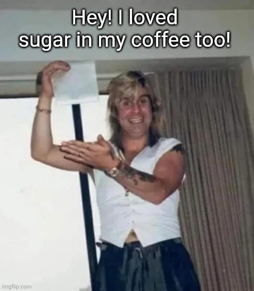 Hey! I loved sugar in my coffee too! | made w/ Imgflip meme maker