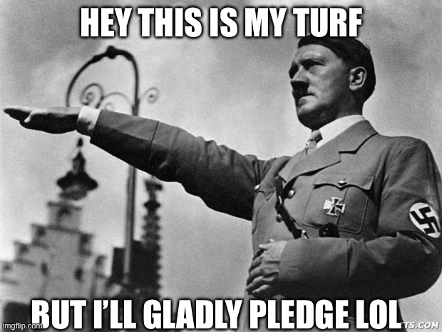 hitler | Hey this is my turf But I’ll gladly pledge lol | image tagged in hitler | made w/ Imgflip meme maker