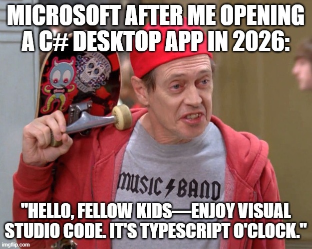 Steve Buscemi Fellow Kids | MICROSOFT AFTER ME OPENING A C# DESKTOP APP IN 2026:; "HELLO, FELLOW KIDS—ENJOY VISUAL STUDIO CODE. IT'S TYPESCRIPT O'CLOCK." | image tagged in steve buscemi fellow kids | made w/ Imgflip meme maker