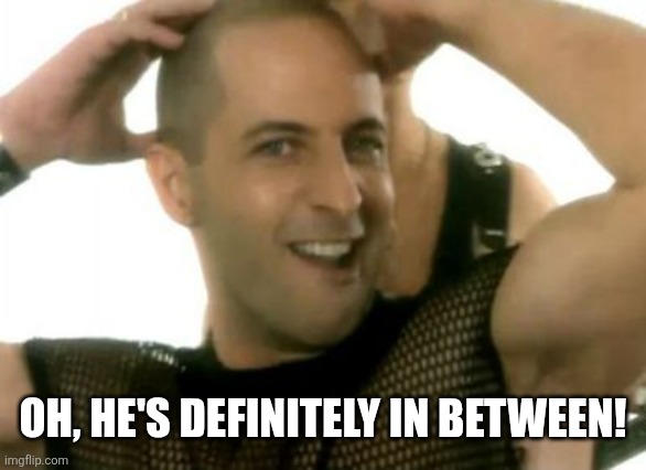 Oh, he's definitely in between! | image tagged in right said fred i m too sexy | made w/ Imgflip meme maker
