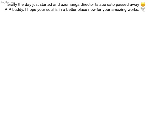 literally the day just started and azumanga director tatsuo sato passed away 😔


RIP buddy, I hope your soul is in a better place now for your amazing works. 🕊️ | made w/ Imgflip meme maker
