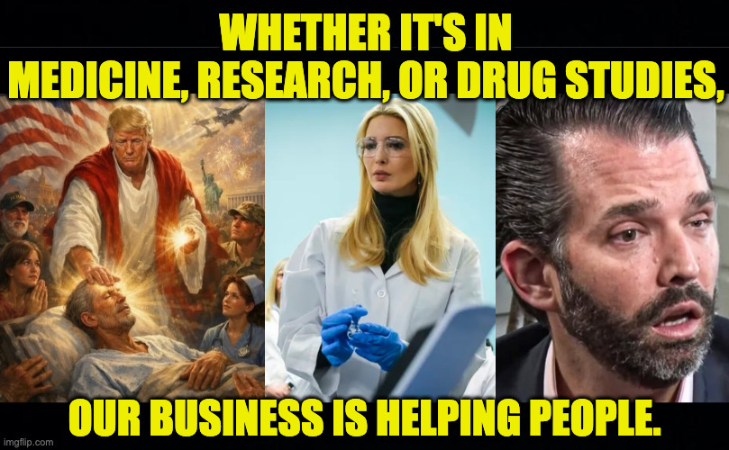 Donations are always welcome. | whether it's in
medicine, research, or drug studies, our business is helping people. | image tagged in memes,trump family values | made w/ Imgflip meme maker