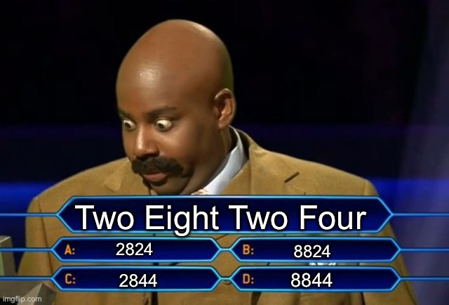 two eight two four | Two Eight Two Four; 2824; 8824; 8844; 2844 | image tagged in shower thoughts | made w/ Imgflip meme maker