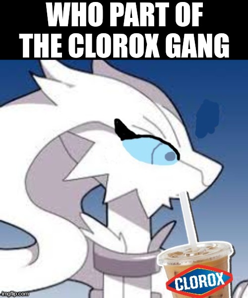 clorox gang | who part of the clorox gang | image tagged in verita the reshiram drinking clorox | made w/ Imgflip meme maker