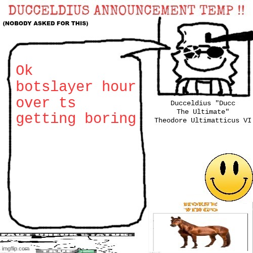 Ducceldius Announcement Temp !! (Nobody asked for this) | Ok botslayer hour over ts getting boring | image tagged in ducceldius announcement temp nobody asked for this | made w/ Imgflip meme maker