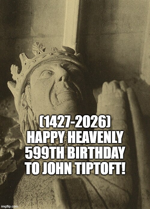 John Tiptoft's Heavenly 599th Birthday! | (1427-2026)
Happy Heavenly 599th Birthday
To John Tiptoft! | image tagged in x x everywhere,john cena,casper the friendly ghost | made w/ Imgflip meme maker