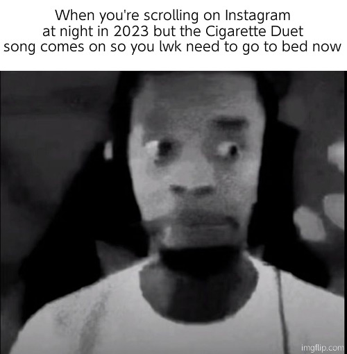 . | When you're scrolling on Instagram at night in 2023 but the Cigarette Duet song comes on so you lwk need to go to bed now | made w/ Imgflip meme maker
