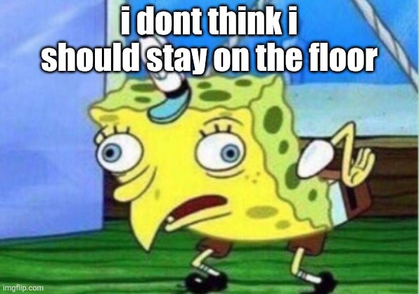 Mocking Spongebob Meme | i dont think i should stay on the floor | image tagged in memes,mocking spongebob | made w/ Imgflip meme maker