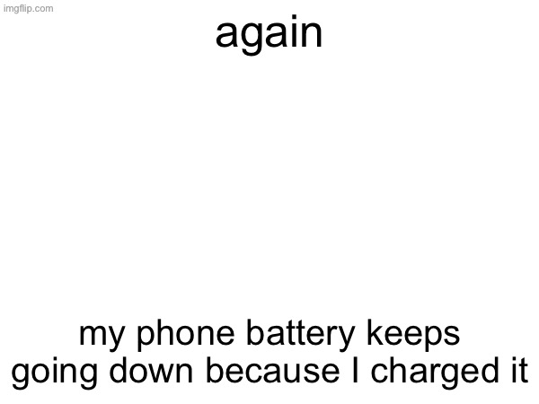 again; my phone battery keeps going down because I charged it | made w/ Imgflip meme maker
