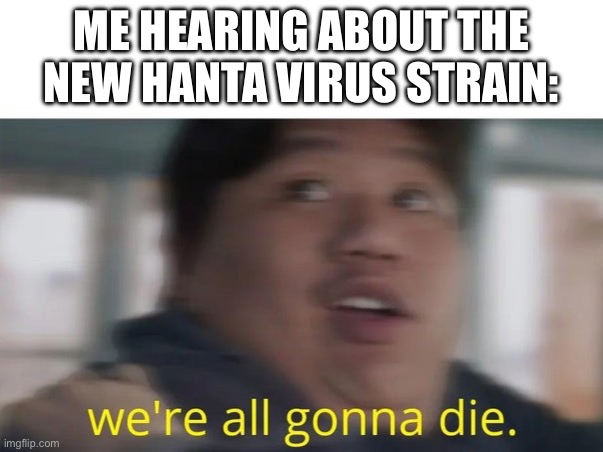 We're All Gonna Die | Me hearing about the new Hanta Virus strain: | image tagged in we're all gonna die | made w/ Imgflip meme maker
