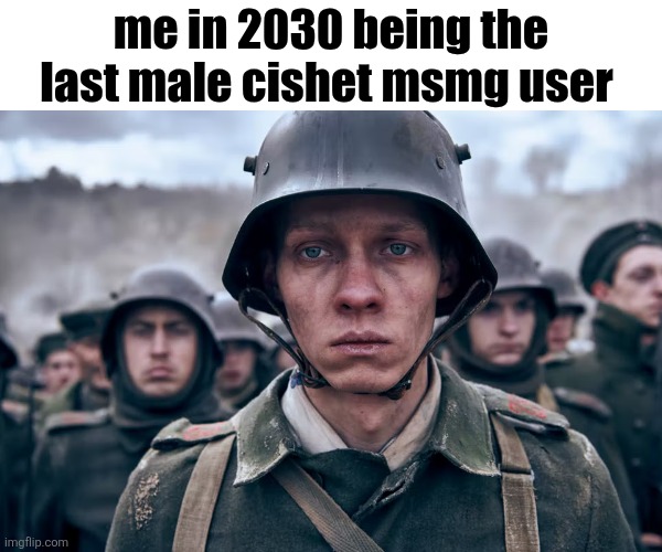 Depressed soldier | me in 2030 being the last male cishet msmg user | image tagged in depressed soldier | made w/ Imgflip meme maker