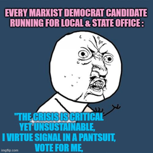 MARXIST Democrat Candidates Vow To Help the MARGINALIZED & VULNERABLE | Every Marxist democrat candidate 
running for Local & State office :; "The crisis is critical
yet unsustainable,  
I Virtue Signal in a pantsuit,
vote for me, | image tagged in y u no,cultural marxism,virtue signalling,crisis,let's raise their taxes,brilliant | made w/ Imgflip meme maker