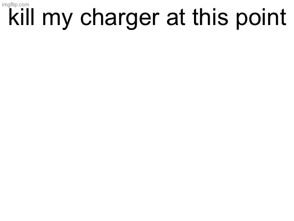kill my charger at this point | made w/ Imgflip meme maker