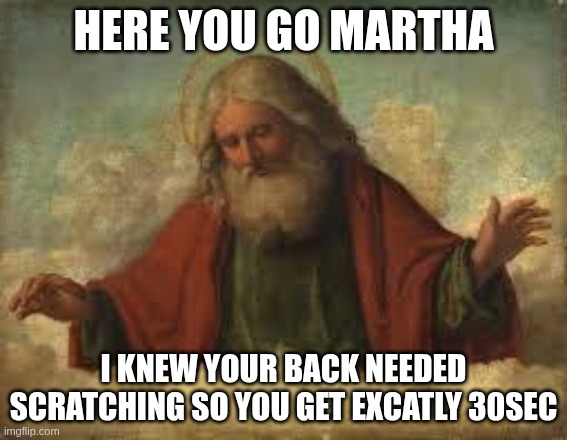 here you go martha... | Here you go martha; I knew your back needed scratching so you get excatly 30sec | image tagged in god | made w/ Imgflip meme maker