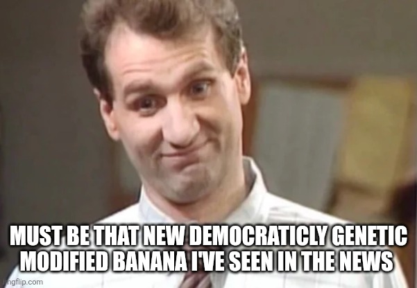 Al Bundy Yeah Right | must be that new democraticly genetic modified banana I've seen in the news | image tagged in al bundy yeah right | made w/ Imgflip meme maker