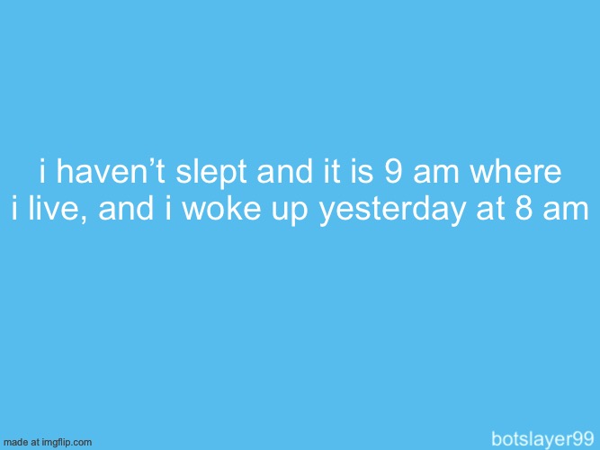 botslayer announcement temp | i haven’t slept and it is 9 am where i live, and i woke up yesterday at 8 am | image tagged in botslayer announcement temp | made w/ Imgflip meme maker