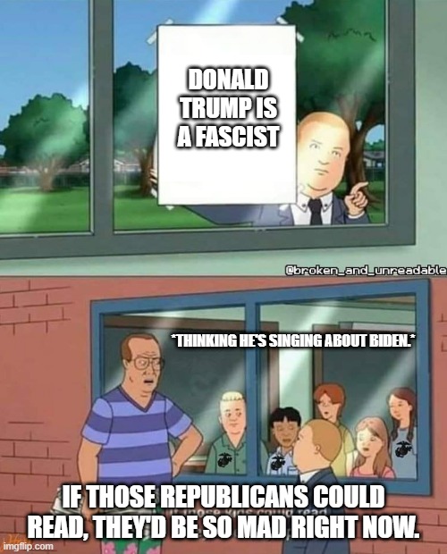 Bobby Hill if those kids could read | Donald Trump is a fascist; *thinking he's singing about Biden.*; If those Republicans could read, they'd be so mad right now. | image tagged in bobby hill if those kids could read | made w/ Imgflip meme maker