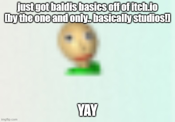 yay | just got baldis basics off of itch.io [by the one and only.. basically studios!]; YAY | image tagged in baldi's basics | made w/ Imgflip meme maker