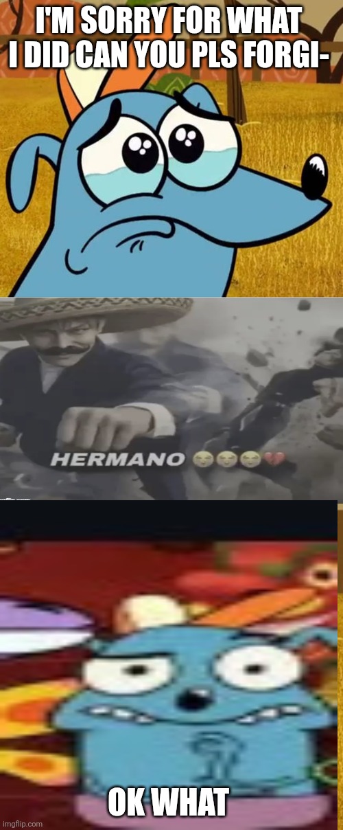 Ruin This Fill In Meme!!!!!!!!!!!!!!!!!!!!!!!!!!!!!!!!!!!!! #492 | I'm sorry for what I did can you pls forgi-; Ok what | image tagged in ruin this fill in meme 492 | made w/ Imgflip meme maker