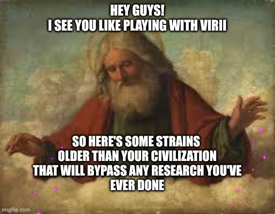god | Hey guys!
I see you like playing with virii; So here's some strains 
older than your civilization
 that will bypass any research you've 
ever done | image tagged in god | made w/ Imgflip meme maker