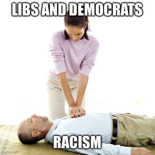 Libs and democrats Racism | image tagged in cpr | made w/ Imgflip meme maker