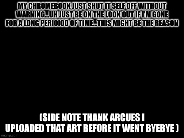 So any idea What in Arcues name just happened? I just updated it the night before so... | My chromebook just shut it self off without warning...uh just be on the look out if i'm gone for a long perioiod of time...This might be the reason; (Side note thank Arcues I uploaded that art before it went byebye ) | made w/ Imgflip meme maker