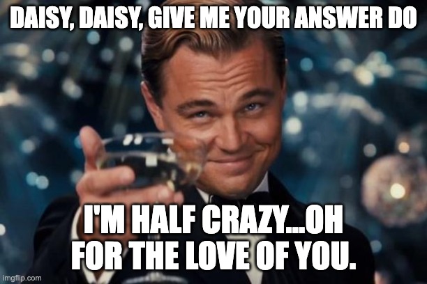 Leonardo Dicaprio Cheers Meme | Daisy, Daisy, Give me your answer do; I'm half crazy...oh for the love of you. | image tagged in memes,leonardo dicaprio cheers | made w/ Imgflip meme maker