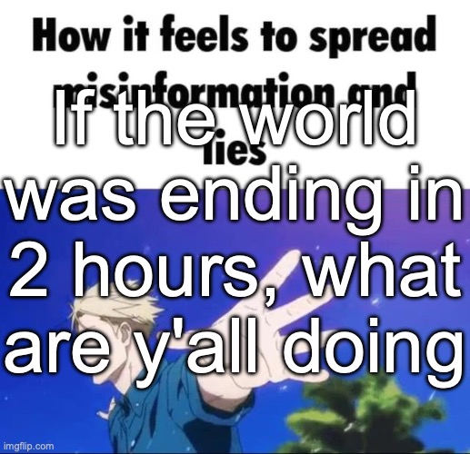 How it feels to spread misinformation | If the world was ending in 2 hours, what are y'all doing | image tagged in how it feels to spread misinformation | made w/ Imgflip meme maker