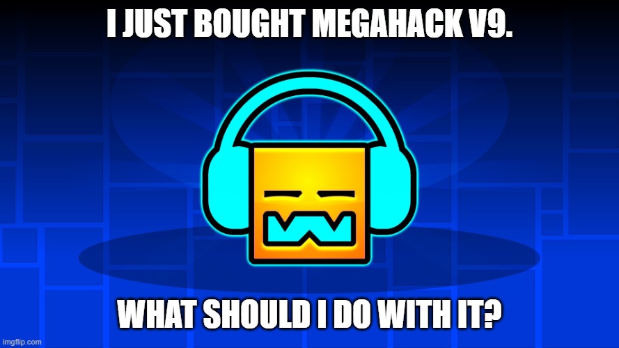 GD Music | I just bought MegaHack v9. What should I do with it? | image tagged in gd music | made w/ Imgflip meme maker