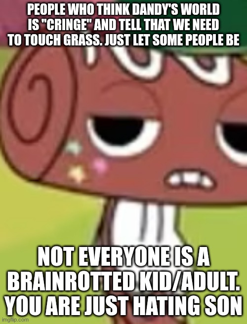 Like bro | People who think Dandy's World is "Cringe" and tell that we need to touch grass. Just let some people be; Not everyone is a brainrotted kid/adult. You are just hating son | image tagged in cosmo didn't ask,dandy's world | made w/ Imgflip meme maker