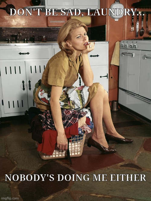 Laundry | Don't be sad, laundry... Nobody's doing me either | image tagged in laundry | made w/ Imgflip meme maker