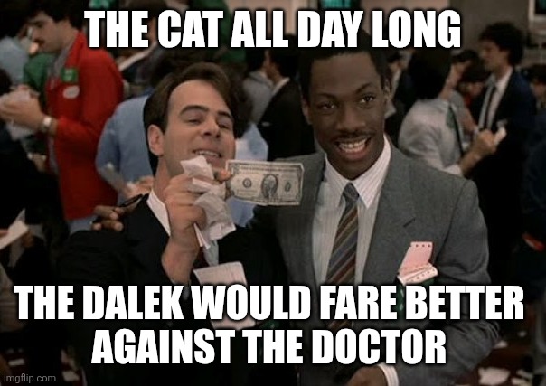 Trading Places (one dollar bet) | The cat all day long The dalek would fare better 
Against the doctor | image tagged in trading places one dollar bet | made w/ Imgflip meme maker