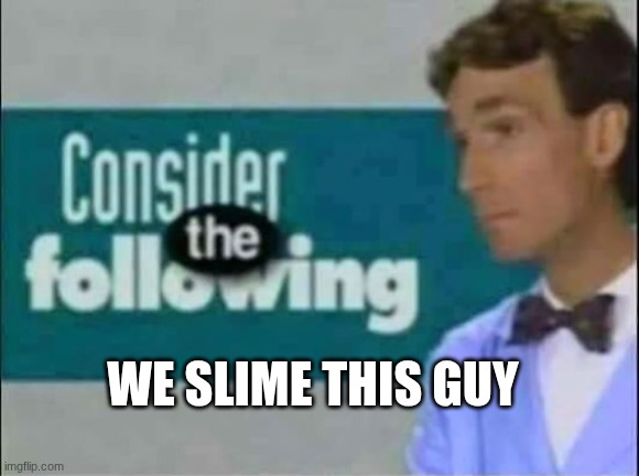 Consider THE following. | We Slime this guy | image tagged in consider the following | made w/ Imgflip meme maker