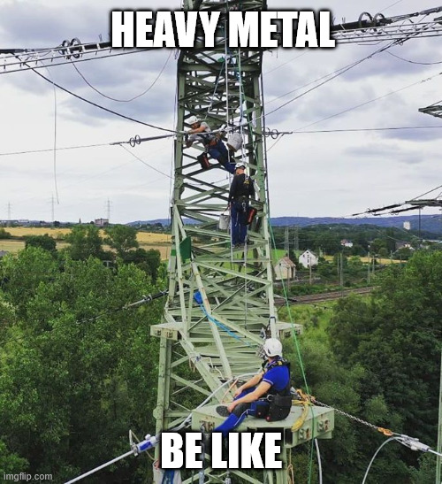 Heavy Metal | heavy metal; be like | image tagged in lattice climbing,hevy metal,lineman germany,metalhead,latticeclimbing,climbing memes | made w/ Imgflip meme maker