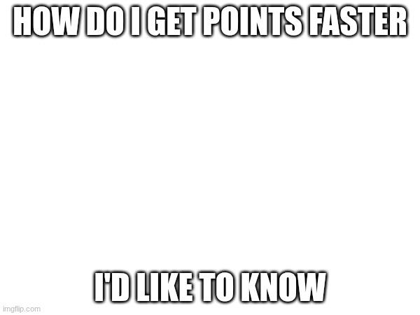 hey | How do i get points faster; i'd like to know | image tagged in points | made w/ Imgflip meme maker