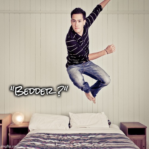 Jumping out of bed | "Bedder ?" | image tagged in jumping out of bed | made w/ Imgflip meme maker