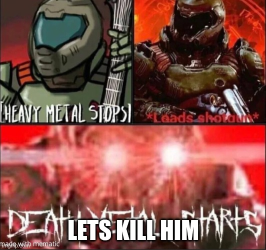 Heavy metal stops death metal starts | LETS KILL HIM | image tagged in heavy metal stops death metal starts | made w/ Imgflip meme maker