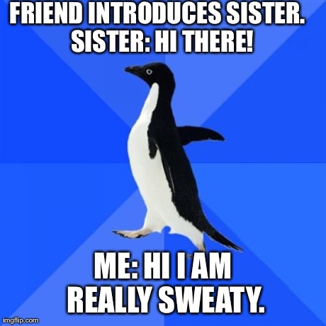 Socially Awkward Penguin Meme | FRIEND INTRODUCES SISTER. 
SISTER: HI THERE! ME: HI I AM REALLY SWEATY. | image tagged in memes,socially awkward penguin | made w/ Imgflip meme maker