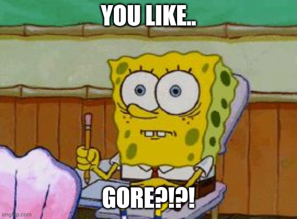 Scared Spongebob | You like.. Gore?!?! | image tagged in scared spongebob | made w/ Imgflip meme maker