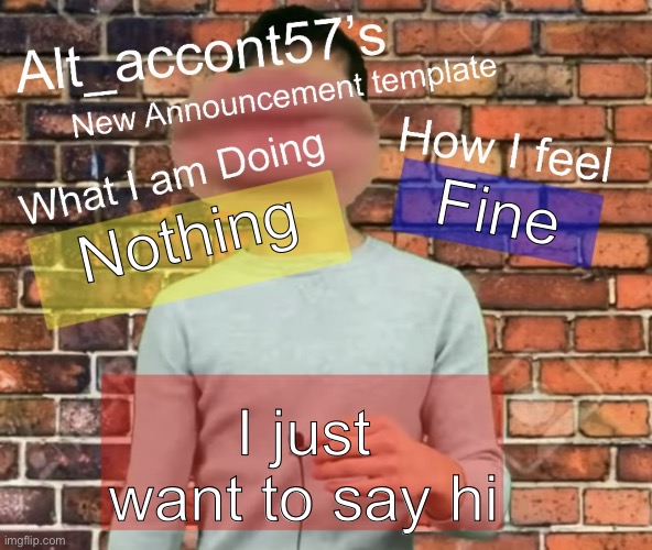Alt_accont57’s announcement template | Fine; Nothing; I just want to say hi | image tagged in alt_accont57 s announcement template | made w/ Imgflip meme maker