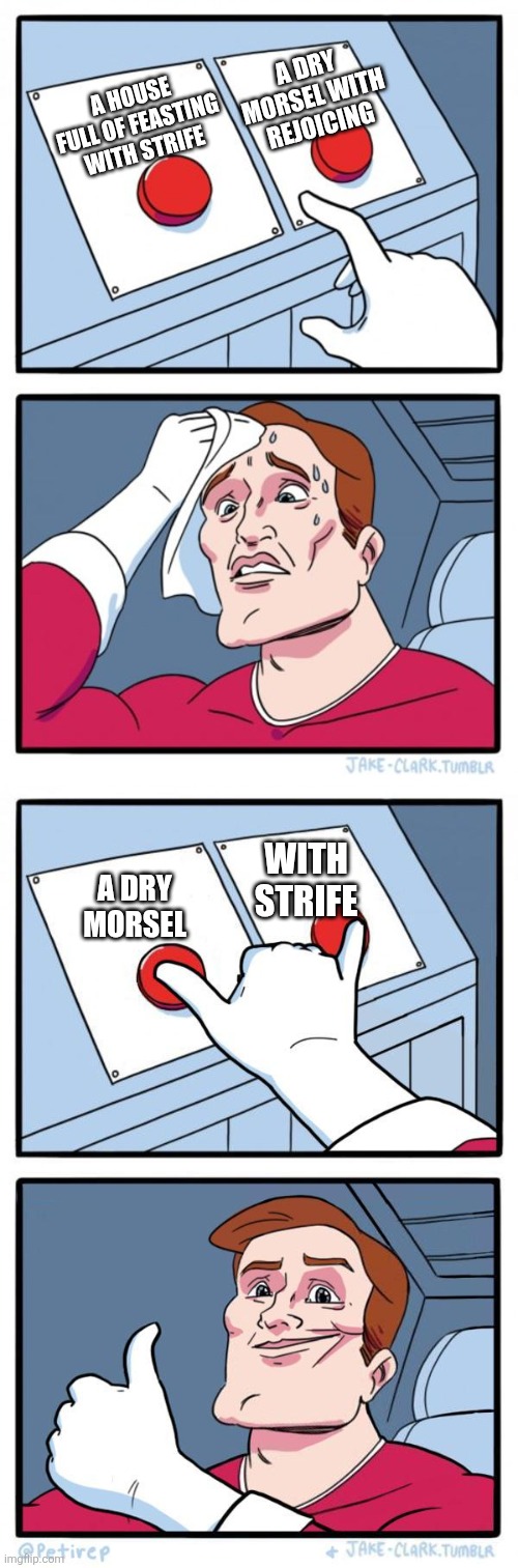 When it's your anniversary but the saver decides you can't touch the nest egg | A dry morsel with rejoicing; A house full of feasting with strife; With strife; A dry morsel | image tagged in two buttons,pressing both buttons,money,marriage,anniversary,party | made w/ Imgflip meme maker