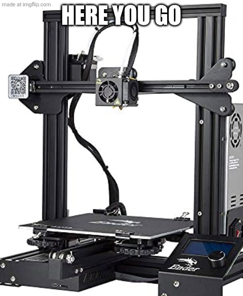 Ender 3 | Here you go | image tagged in ender 3 | made w/ Imgflip meme maker