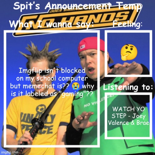 hate it here | 🤔; Imgflip isn't blocked on my school computer but memechat is?? 😭 why is it labeled as "gaming"?? WATCH YO STEP - Joey Valence & Brae | image tagged in spit's announcement temp | made w/ Imgflip meme maker