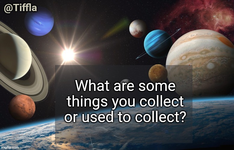 Collection | What are some things you collect or used to collect? | image tagged in tiffla planets of the solar system announcement template | made w/ Imgflip meme maker