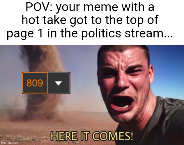 Time to deal with a ton of people who disagree... | POV: your meme with a hot take got to the top of page 1 in the politics stream... | image tagged in here it comes,tornado,politics,streams,hot take,notifications | made w/ Imgflip meme maker