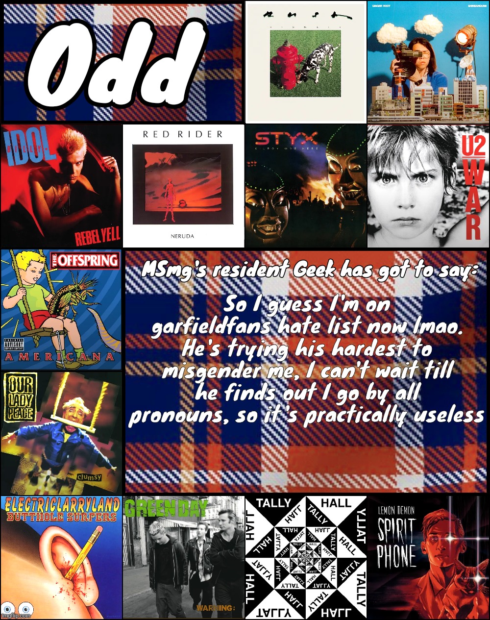 Odd's album announcement template | So I guess I'm on garfieldfans hate list now lmao. He's trying his hardest to misgender me, I can't wait till he finds out I go by all pronouns, so it's practically useless | image tagged in odd's album announcement template | made w/ Imgflip meme maker