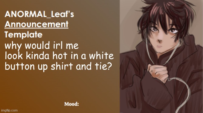 ITS NOT SELFCEST I SWEAR!!! | why would irl me look kinda hot in a white button up shirt and tie? | image tagged in anormal_leaf announcement template | made w/ Imgflip meme maker