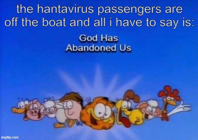 Garfield God has abandoned us | the hantavirus passengers are off the boat and all i have to say is: | image tagged in garfield god has abandoned us | made w/ Imgflip meme maker