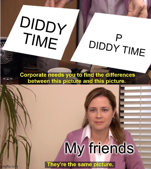 Diddy | DIDDY TIME; P DIDDY TIME; My friends | image tagged in memes,they're the same picture,diddy,p diddy | made w/ Imgflip meme maker