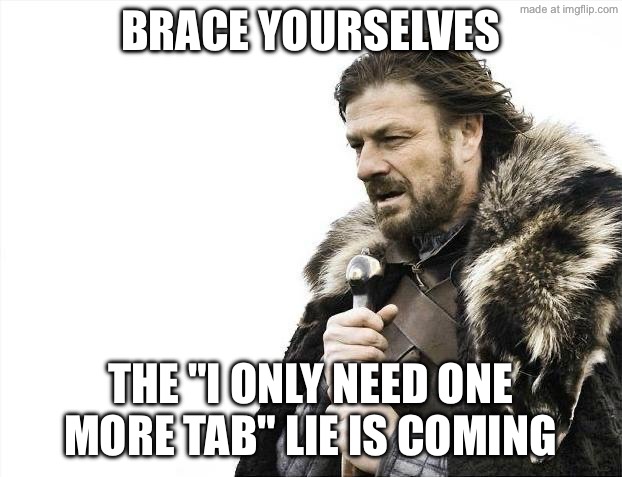 BRACE YOURSELVES; THE "I ONLY NEED ONE MORE TAB" LIE IS COMING | BRACE YOURSELVES; THE "I ONLY NEED ONE MORE TAB" LIE IS COMING | image tagged in memes,brace yourselves x is coming,lies,browser,browser history,research | made w/ Imgflip meme maker